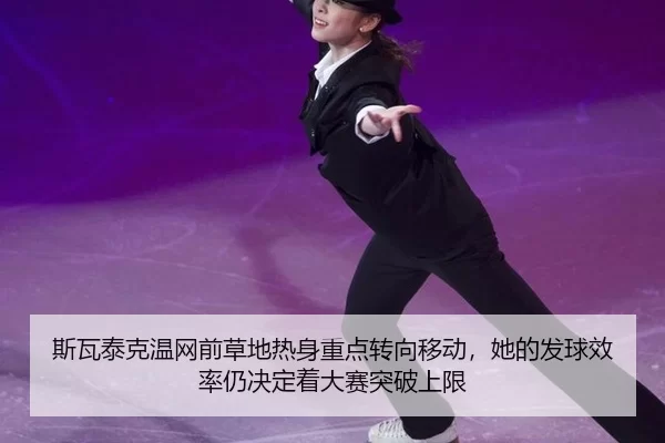 斯瓦泰克温网前草地热身重点转向移动，她的发球效率仍决定着大赛突破上限